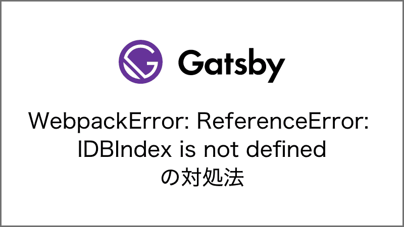 Gatsbyのbuild時にWebpackError: ReferenceError: IDBIndex is not definedが発生した場合